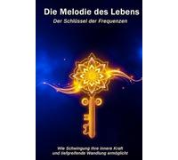 Die Melodie des Lebens: Der Schlüssel der Frequenzen: Wie Schwingung Ihre innere Kraft entfesselt und tiefgreifende Wandlung ermöglicht
