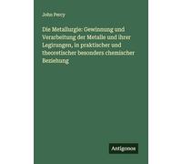 Die Metallurgie: Gewinnung und Verarbeitung der Metalle und ihrer Legirungen, in praktischer und theoretischer besonders chemischer Beziehung
