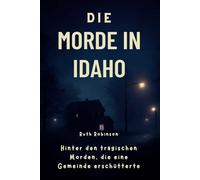 Die Morde in Idaho: Hinter den tragischen Morden, die eine Gemeinde erschütterten: Ein tiefer Einblick in die Ermittlungen, den Verdächtigen und die Suche nach Gerechtigkeit in Moscow, Idaho
