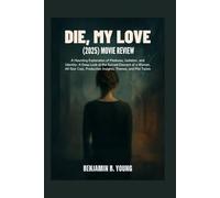 DIE, MY LOVE (2025) MOVIE REVIEW: A Haunting Exploration of Madness, Isolation, and Identity: A Deep Look at the Surreal Descent of a Woman, All-Star Cast, Production Insights, Themes, and Plot Twists
