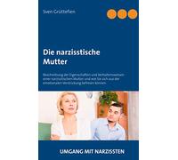 Die narzisstische Mutter: Beschreibung der Eigenschaften und Verhaltensweisen einer narzisstischen Mutter und wie Sie sich aus der emotionalen Verstrickung befreien können