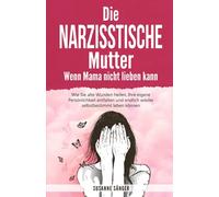 Die narzisstische Mutter - Wenn Mama nicht lieben kann: Wie Sie alte Wunden heilen, Ihre eigene Persönlichkeit entfalten und endlich wieder selbstbestimmt leben können