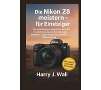 Die Nikon Z8 meistern - für Einsteiger: Der vollständige Fotografie-Leitfaden zur Optimierung von Einstellungen, Autofokus, Video und professioneller Bildsteuerung