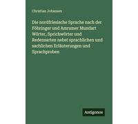 Die nordfriesische Sprache nach der Föhringer und Amrumer Mundart Wörter, Sprichwörter und Redensarten nebst sprachlichen und sachlichen Erläuterungen und Sprachproben
