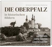 Die Oberpfalz in historischen Bildern.: Menschen - Ortschaften - Landschaften