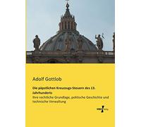 Die paepstlichen Kreuzzugs-Steuern des 13. Jahrhunderts: Ihre rechtliche Grundlage, politische Geschichte und technische Verwaltung