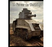 Die Panzer der Weltkriege: Die Geschichte der Panzerkriegsführung im Ersten und Zweiten Weltkrieg