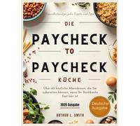 Die Paycheck to Paycheck-Küche: Über 65 köstliche Abendessen, die Sie zubereiten können, wenn Ihr Bankkonto fast leer ist