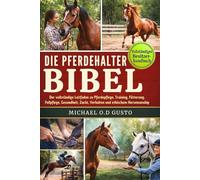 DIE PFERDEHALTER-BIBEL: Der vollständige Leitfaden zu Pferdepflege, Training, Fütterung, Fellpflege, Gesundheit, Zucht, Verhalten und ethischem Horsemanship