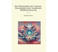 Die Philosophie der Freiheit: Grundzüge einer modernen Weltanschauung