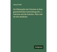 Die Philosophie der Griechen in ihrer geschichtlichen Entwicklung Abt. 1. Sokrates und die Sokrater. Plato und die alte Akademie