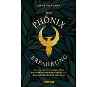 Die Phönixerfahrung: Wie du auf einer magischen Reise deine Schatten heilst und dein wahres Selbst erkennst
