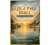 DIE QIGONG BIBEL FÜR ANFÄNGER: Ein Moderner Leitfaden zu Energiefluss und Innerer Harmonie