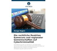 Die rechtliche Reaktion Kameruns und regionaler Gemeinschaften auf Cyberkriminalität: Eine Bewertung der von Kamerun und regionalen Gemeinschaften ... und zur Verbesserung der Cybersicherheit