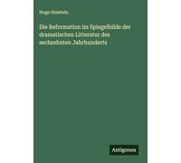 Die Reformation im Spiegelbilde der dramatischen Litteratur des sechzehnten Jahrhunderts