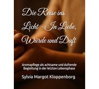 Die Reise ins Licht - In Liebe, Würde und Duft: Aromapflege als achtsame und duftende Begleitung in der letzten Lebensphase
