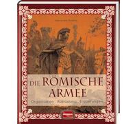 Die römische Armee: Organisation - Ausrüstung - Eroberungen