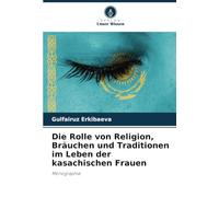 Die Rolle von Religion, Bräuchen und Traditionen im Leben der kasachischen Frauen: Monographie
