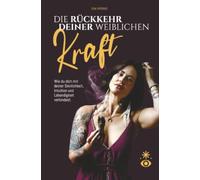 Die Rückkehr deiner weiblichen Kraft: Wie du dich mit deiner Sinnlichkeit, Intuition und Lebendigkeit verbindest.