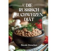 Die russische Buchweizendiät: Schneller Gewichtsverlust, saubere Ernährung und Darmgesundheit mit Russlands Superfood, inklusive Speiseplänen, Rezepten und einem 7-14-Tage-Diätführer