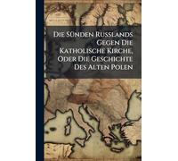 Die SÃ1/4nden Russlands Gegen Die Katholische Kirche, Oder Die Geschichte Des Alten Polen