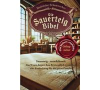 Die Sauerteig Bibel: Sauerteig - entschlüsselt. Das Wesen hinter dem Brot endlich verstehen, eine Entdeckung für die ganze Familie. Vom Anfänger zum Profi, Gelingsicher. Brot backen in Perfektion.