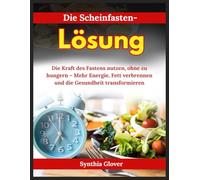 Die Scheinfasten-Lösung: Die Kraft des Fastens nutzen, ohne zu hungern - Mehr Energie, Fett verbrennen und die Gesundheit transformieren