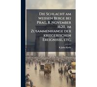 Die Schlacht am weissen Berge bei Prag, 8. November 1620, im Zusammenhange der kriegerischen Ereignisse, etc.