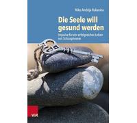 Die Seele will gesund werden: Impulse für ein erfolgreiches Leben mit Schizophrenie