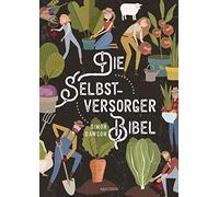 Die Selbstversorger-Bibel: Das umfangreiche Selbstversorger Buch: Im Nutzgarten Obst und Gemüse anbauen. Erneuerbare Energien nutzen. Tierhaltung, Kosmetik, Medizin, Handwerk, Konservieren