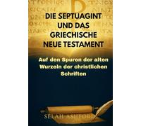 DIE SEPTUAGINT UND DAS GRIECHISCHE NEUE TESTAMENT: Auf den Spuren der alten Wurzeln der christlichen Schriften