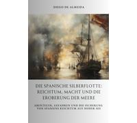 Die spanische Silberflotte: Reichtum, Macht und die Eroberung der Meere: Abenteuer, Gefahren und die Sicherung von Spaniens Reichtum auf hoher See