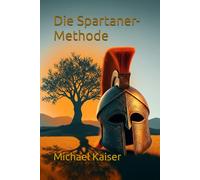 Die Spartaner-Methode: DER SPARTANISCHE LEITFADEN: Forme Körper & Geist für ein Leben voller Stärke und Bestimmung