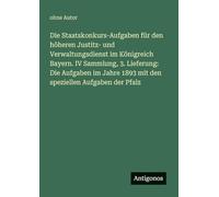 Die Staatskonkurs-Aufgaben für den höheren Justitz- und Verwaltungsdienst im Königreich Bayern. IV Sammlung, 3. Lieferung: Die Aufgaben im Jahre 1893 mit den speziellen Aufgaben der Pfalz