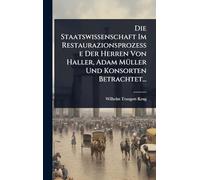 Die Staatswissenschaft Im Restaurazionsprozesse Der Herren Von Haller, Adam MÃ1/4ller Und Konsorten Betrachtet...