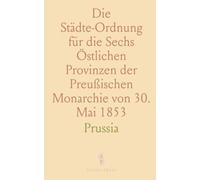 Die Städte-Ordnung für die Sechs Östlichen Provinzen der Preußischen Monarchie von 30. Mai 1853: Mit Ergänzungen und Erläuterungen