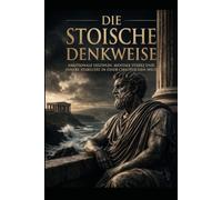 Die stoische Denkweise: Emotionale Disziplin, mentale Stärke und innere Stabilität in einer chaotischen Welt