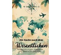Die Suche nach dem Wesentlichen: Reiseerfahrungen, Abenteuer und Weisheiten aus Asien