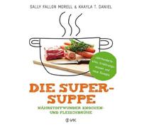 Die Super-Suppe: Nährstoffwunder Knochen- und Fleischbrühe: Jahrhundertealtes Ernährungswissen und neue Rezepte