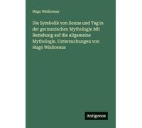Die Symbolik von Sonne und Tag in der germanischen Mythologie Mit Beziehung auf die allgemeine Mythologie. Untersuchungen von Hugo Wislicenus