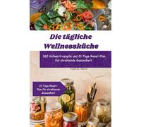 Die tägliche Wellnessküche: 365 Vollwertrezepte und 21-Tage-Reset-Plan für strahlende Gesundheit