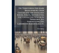 Die Territorien Der Mark Brandenburg Oder Geschichte Der Einzelnen Kreise, Städte, RittergÃ1/4ter, Stiftungen Und Dörfer In Derselben, Als Fortsetzung Des Landbuchs Kaiser Karl's Iv.