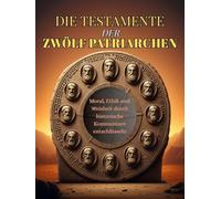 DIE TESTAMENTE DER ZWÖLF PATRIARCHEN: Moral, Ethik und Weisheit durch historische Kommentare entschlüsseln
