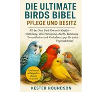 DIE ULITMATE BIRDS BIBEL PFLEGE UND BESITZ: All-in-One Bird Owner's Guide - Fütterung, Unterbringung, Zucht, Zähmung, Gesundheits- und Verhaltenstipps für jeden Vogelliebhaber