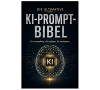 Die ultimative KI-Prompt-Bibel - KI verstehen. KI nutzen. KI meistern.