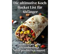 Die ultimative Koch Bucket List für Anfänger: 66 Rezepte, die du unbedingt mal probieren musst: Einfach kochen, schnell genießen - Klassiker, Trendgerichte und süße Highlights für Einsteiger