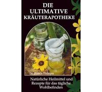 Die Ultimative Kräuterapotheke: Natürliche Heilmittel und Rezepte für das tägliche Wohlbefinden