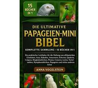 Die Ultimative Papageien-Mini-Bibel: Komplette Sammlung - 15 Bücher In 1: Ein praktischer Leitfaden für die Haltung von afrikanischen Graukaten, Aras, Kakadus, Amazonen, Eclectus, Quäkern, Caiques, Ringhalssittichen, Pionus, Conures, Lories...