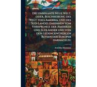 Die Unbekante Neue Welt, oder, Beschreibung des Welt-teils Amerika, und des Sud-Landes darinnen vom Vhrsprunge der Ameriker und Sudländer und von den gedenckwÃ1/4rdigen Reysen der Europer darnach zu