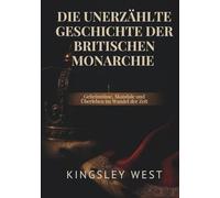 DIE UNERZÄHLTE GESCHICHTE DER BRITISCHEN MONARCHIE: Geheimnisse, Skandale und Überleben im Wandel der Zeit